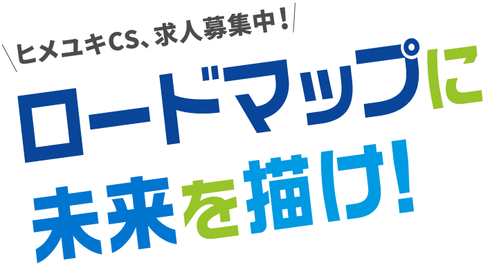 ヒメユキCS、求人募集中！〜ロードマップに未来を描け！〜